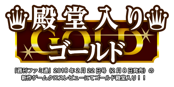 「週刊ファミ通」2018年2月22日号（2月8日発売）の新作ゲームクロスレビューにてゴールド殿堂入り！！