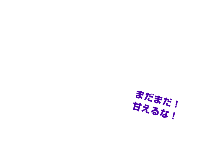 まだまだ甘えるな！