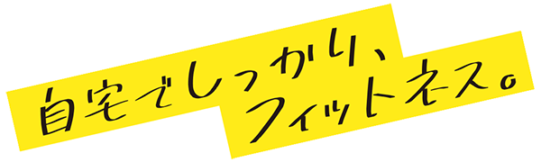 自宅でしっかり、フィットネス。