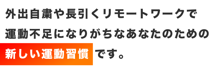 外出自粛や長引くリモートワークで運動不足になりがちなあなたのための新しい運動習慣 です。