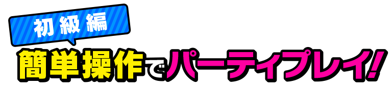 初級編　簡単操作でパーティプレイ！